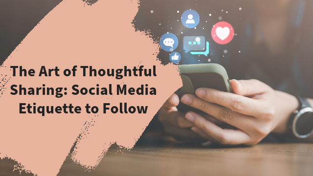 The Art of Thoughtful Sharing: Social Media Etiquette to Follow