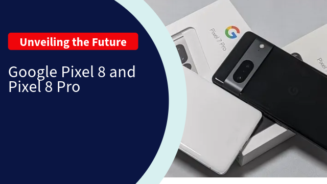 Unveiling the Future: Google Pixel 8 and Pixel 8 Pro