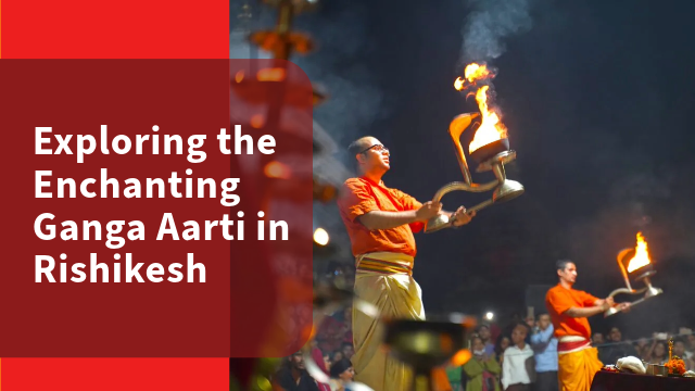 Exploring the Enchanting Ganga Aarti in Rishikesh